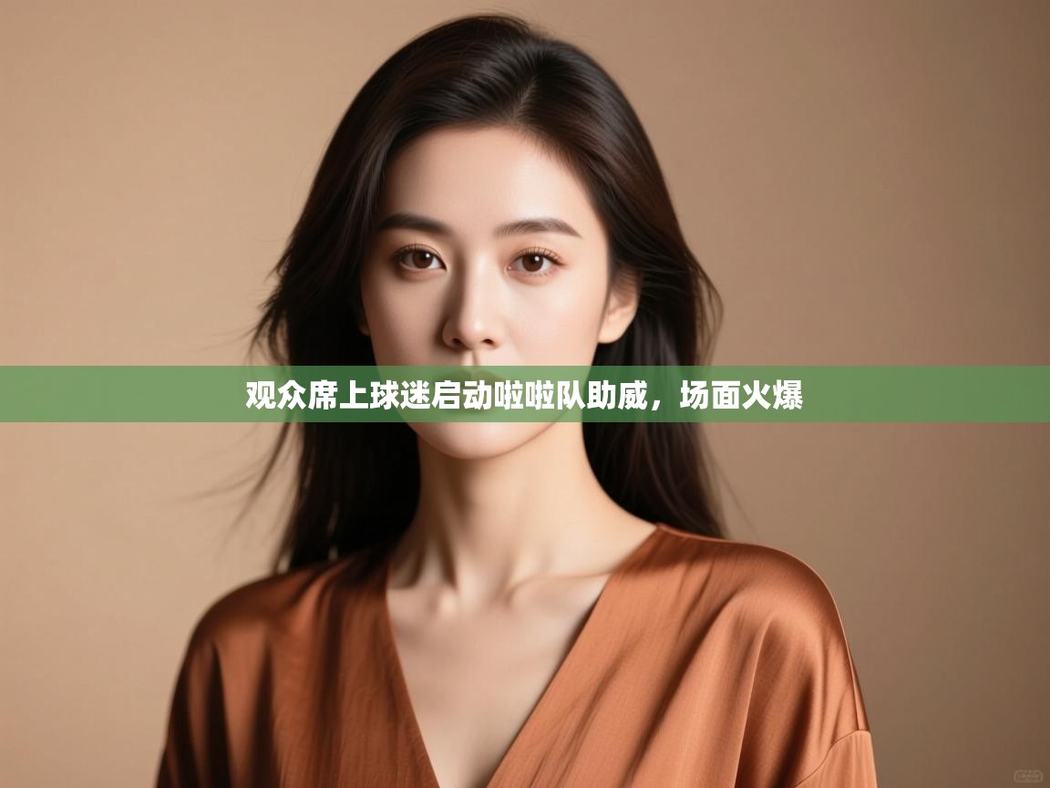 开云体育忘记密码找回-观众席上球迷启动啦啦队助威,场面火爆 第2张