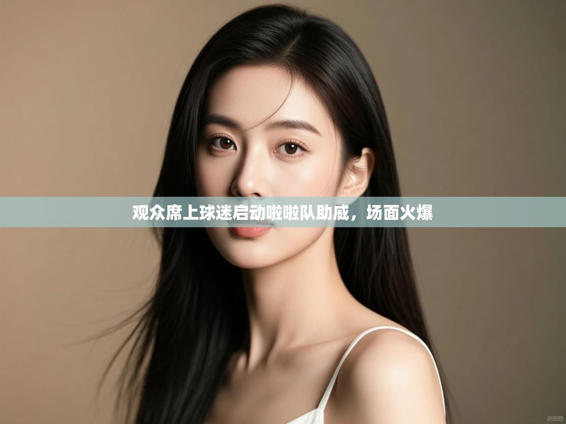 开云体育忘记密码找回-观众席上球迷启动啦啦队助威,场面火爆 第3张