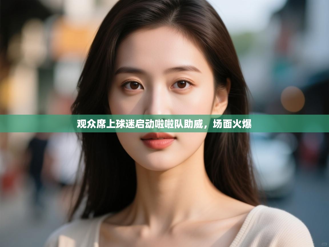 开云体育忘记密码找回-观众席上球迷启动啦啦队助威,场面火爆 第4张