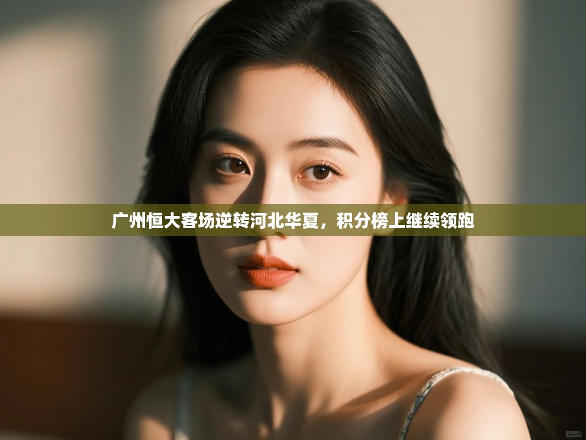 云开体育app官网入口网页版-广州恒大客场逆转河北华夏，积分榜上继续领跑