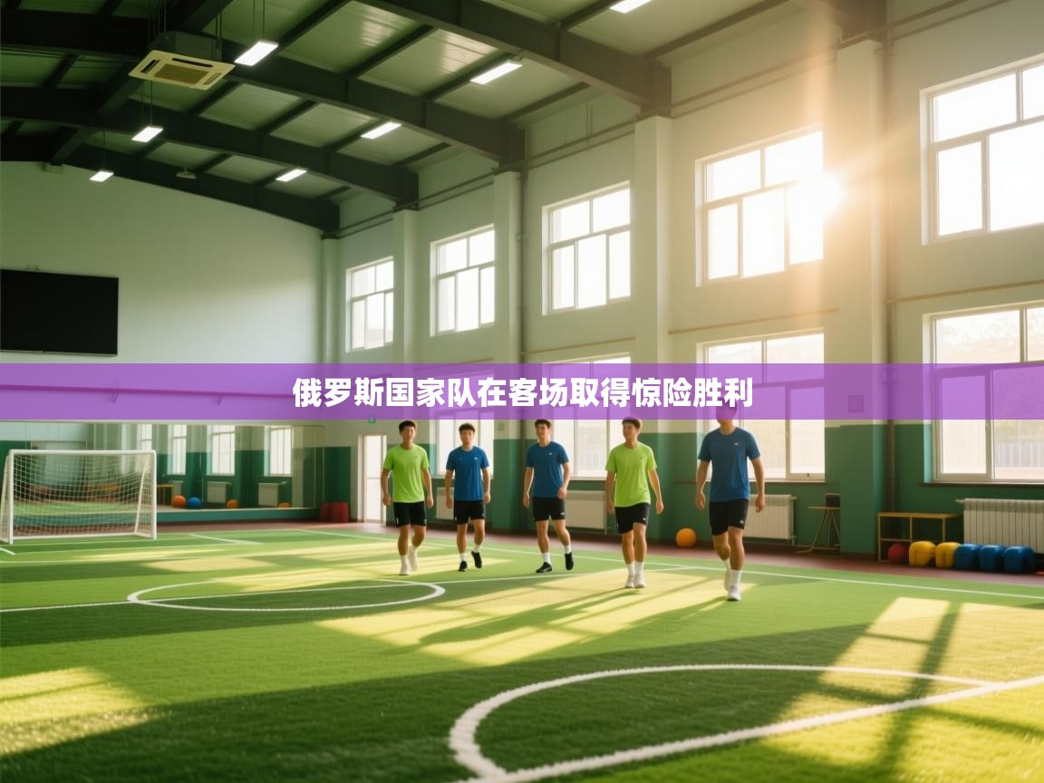 开云体育app官网网页登录入口-俄罗斯国家队在客场取得惊险胜利 第2张