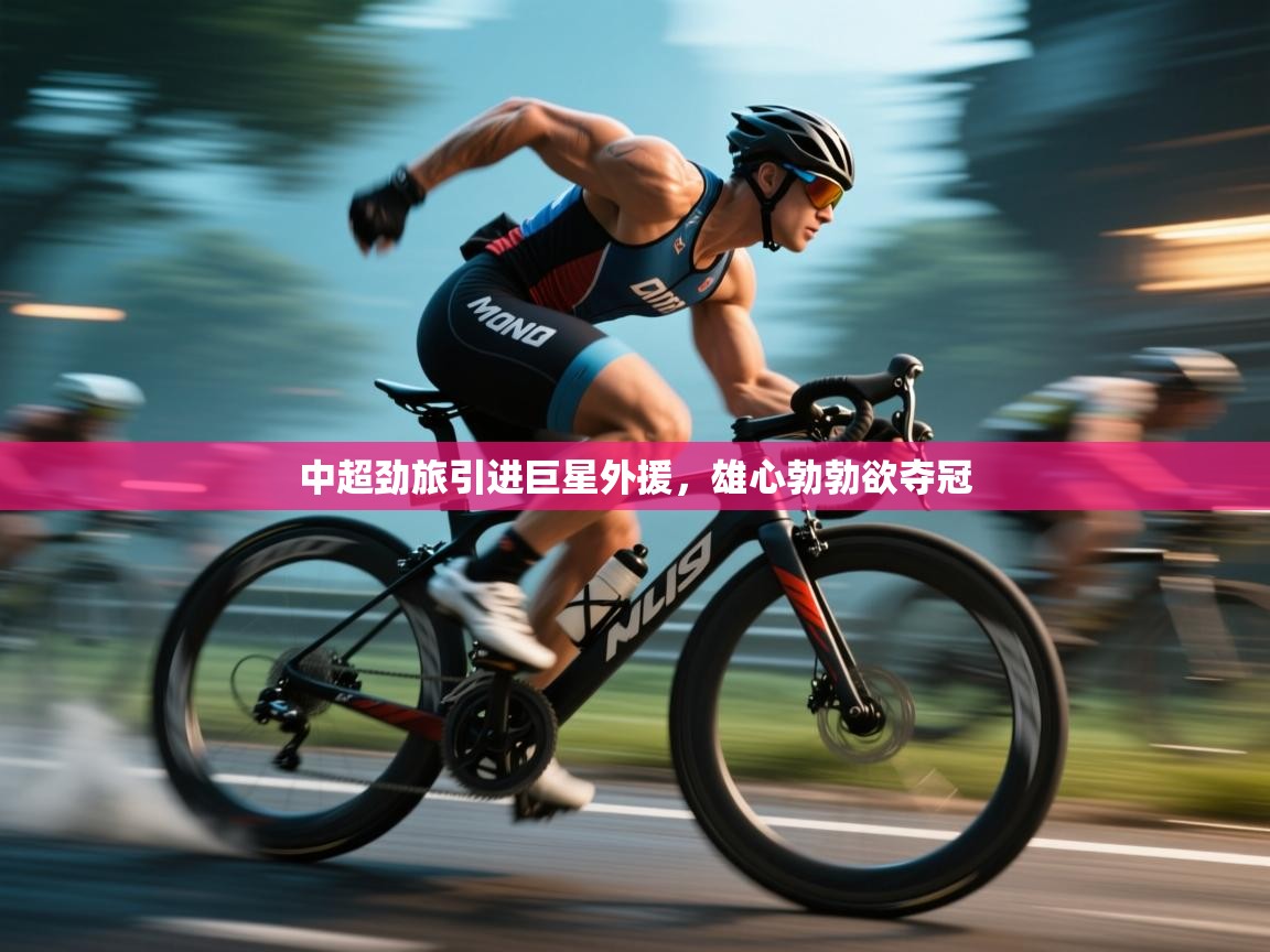 开云体育-中超劲旅引进巨星外援，雄心勃勃欲夺冠  第4张