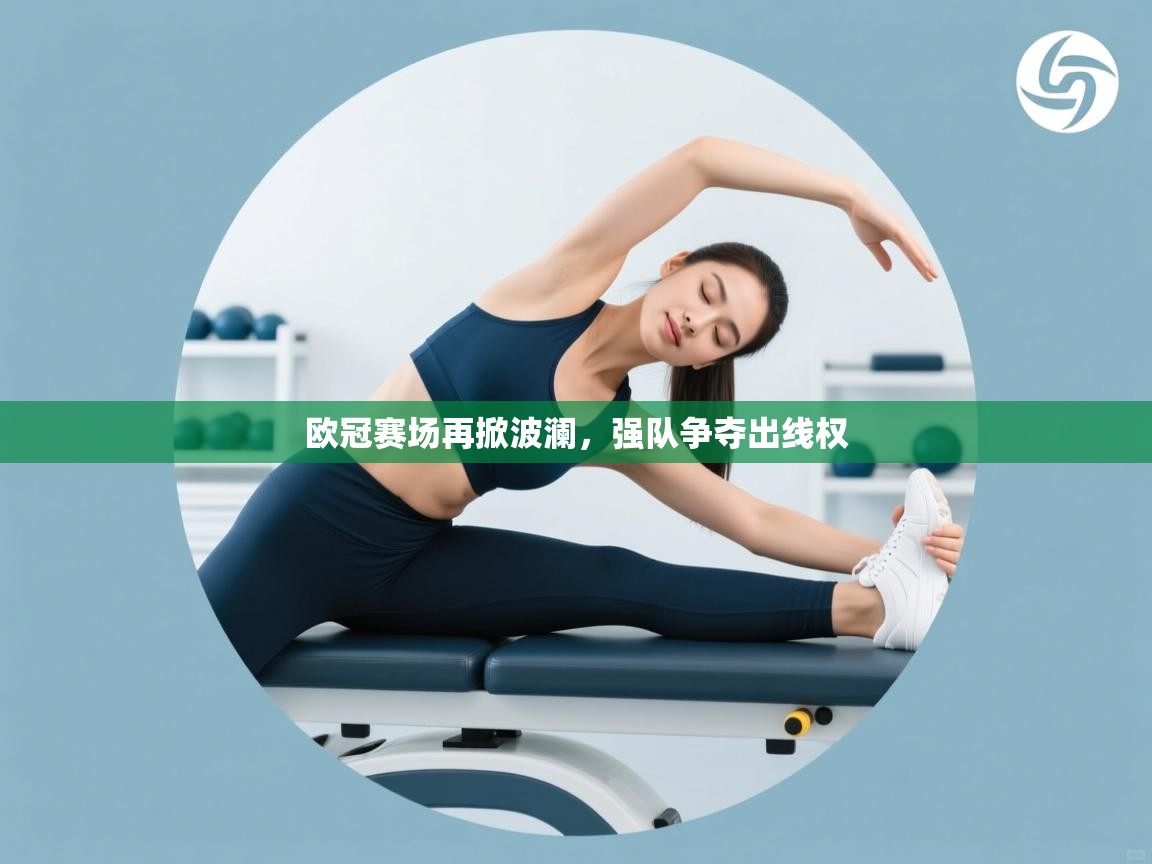 开云体育app官网网页登录入口-欧冠赛场再掀波澜，强队争夺出线权  第1张