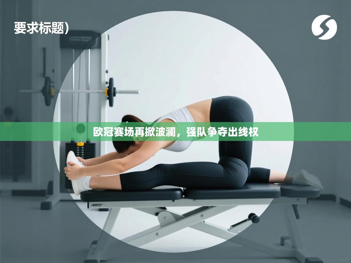 开云体育app官网网页登录入口-欧冠赛场再掀波澜，强队争夺出线权  第4张