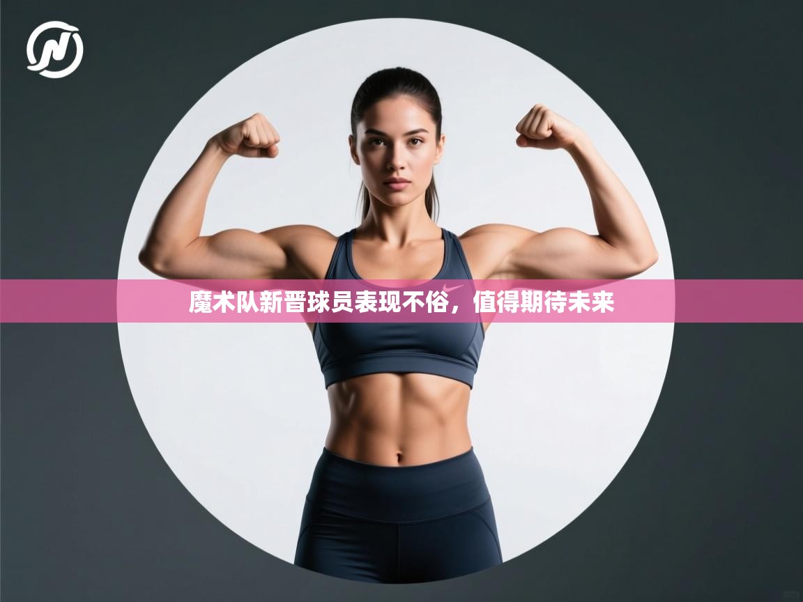 开云体育热门赛事直达-魔术队新晋球员表现不俗，值得期待未来  第3张