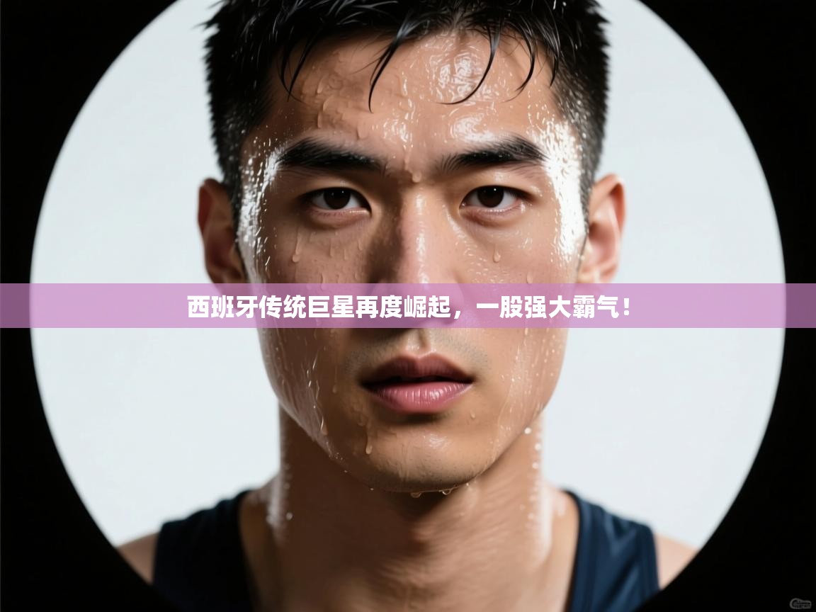 开云体育app在线-西班牙传统巨星再度崛起，一股强大霸气！  第4张