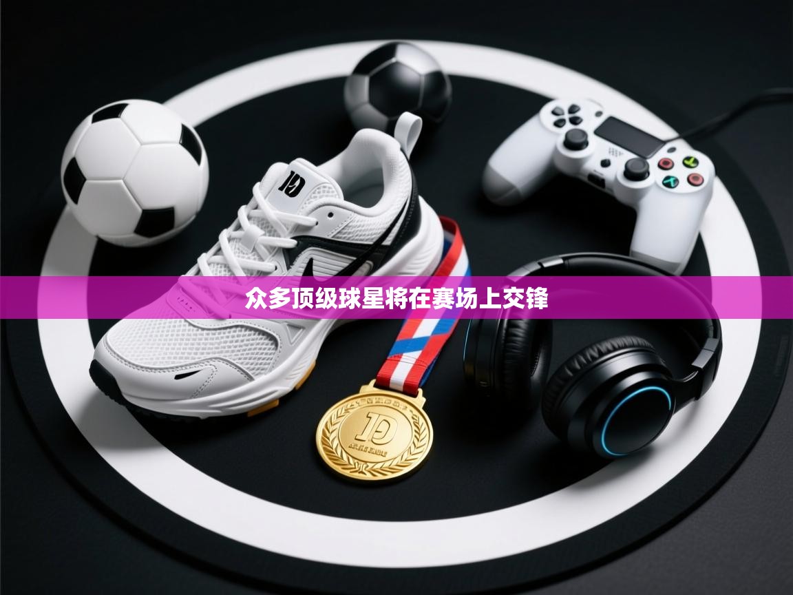 开运体育-众多顶级球星将在赛场上交锋  第2张