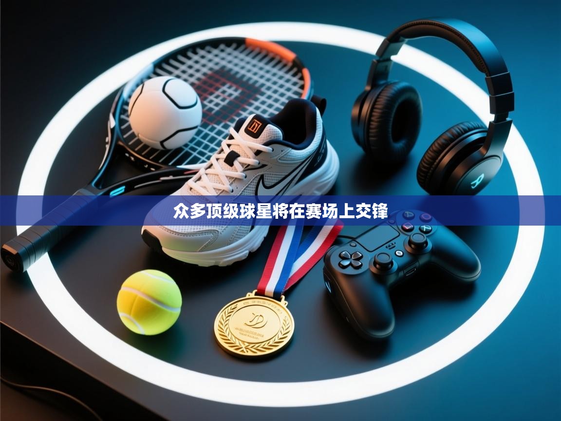 开运体育-众多顶级球星将在赛场上交锋  第4张