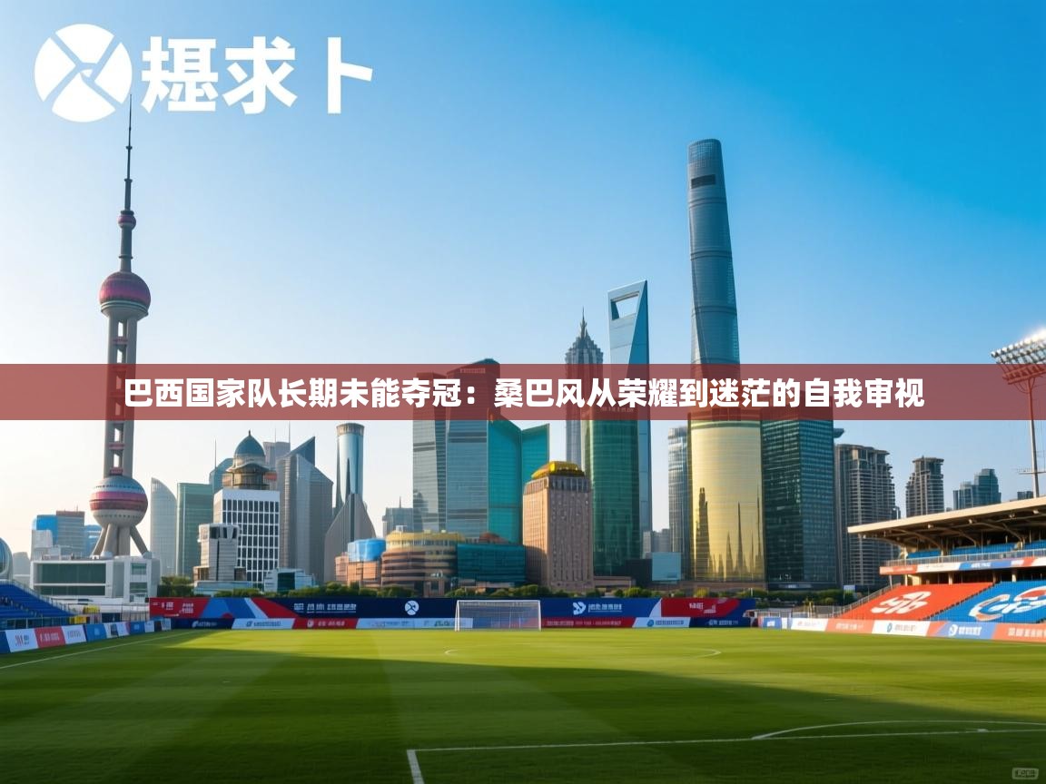 开云体育在线登录-巴西国家队长期未能夺冠：桑巴风从荣耀到迷茫的自我审视  第1张