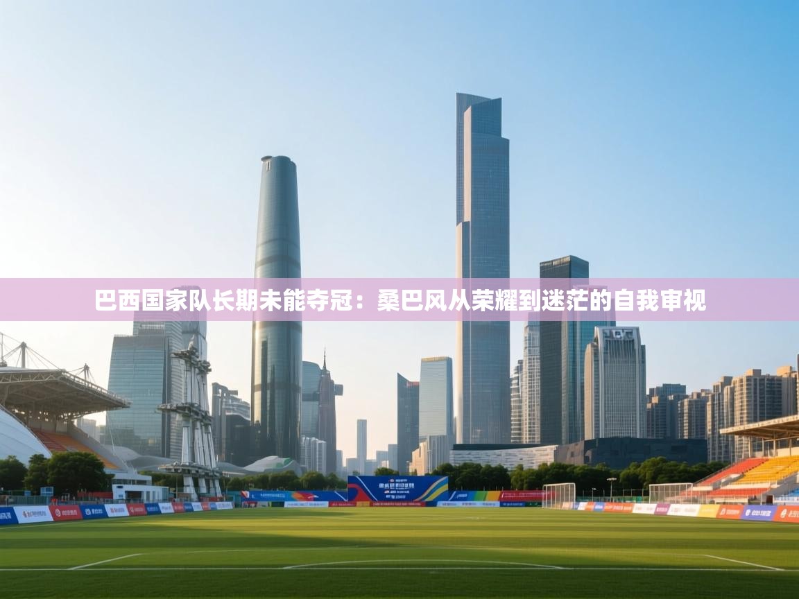 开云体育在线登录-巴西国家队长期未能夺冠：桑巴风从荣耀到迷茫的自我审视  第3张