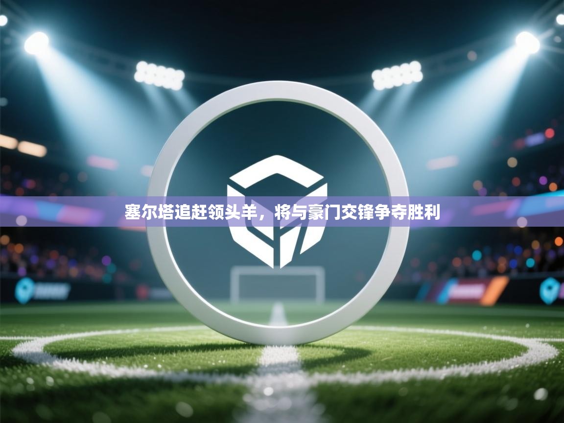 开云体育修改登录密码-塞尔塔追赶领头羊,将与豪门交锋争夺胜利 第1张