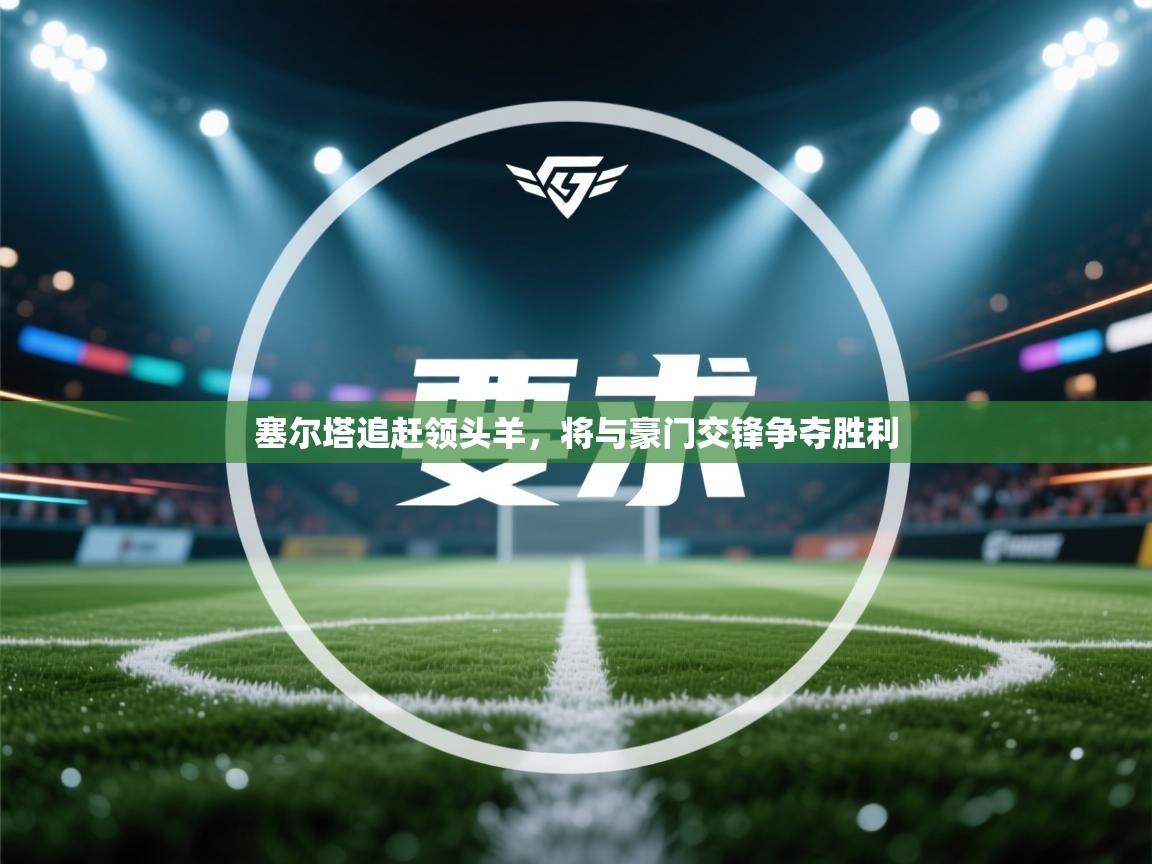 开云体育修改登录密码-塞尔塔追赶领头羊,将与豪门交锋争夺胜利 第2张