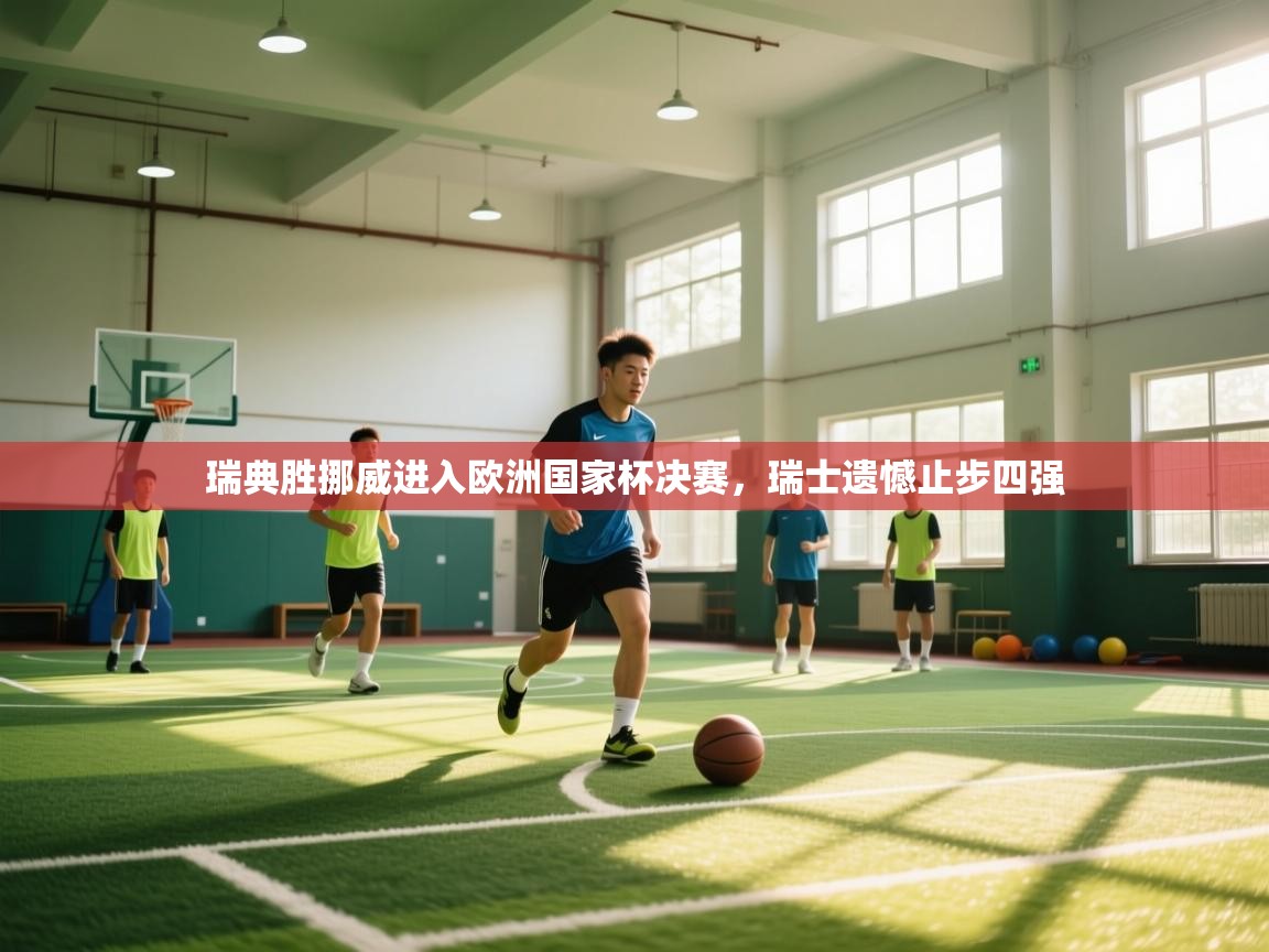 开云体育官方版下载-瑞典胜挪威进入欧洲国家杯决赛，瑞士遗憾止步四强  第2张